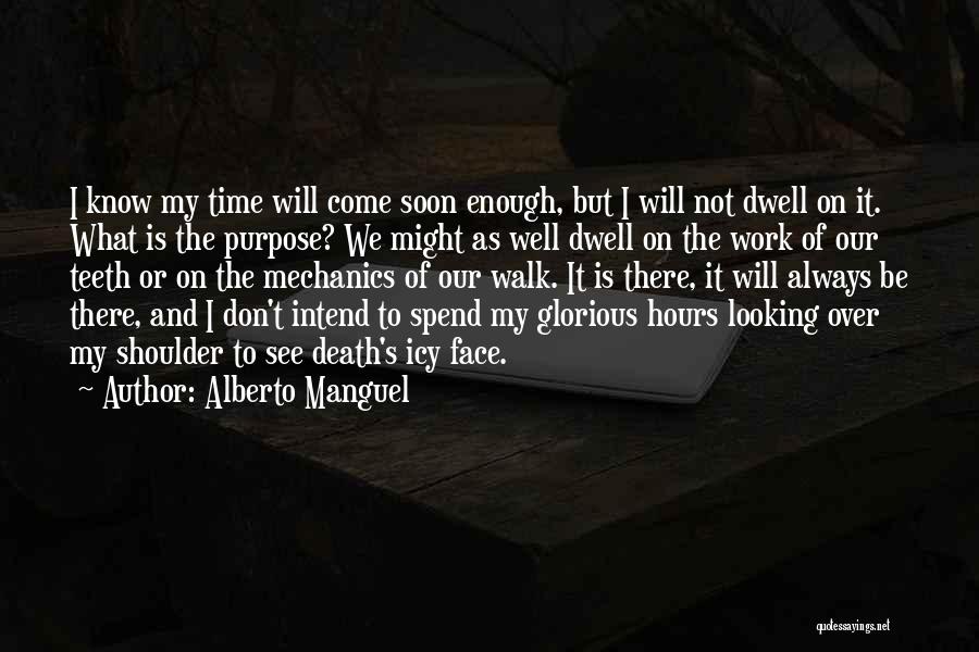 Alberto Manguel Quotes: I Know My Time Will Come Soon Enough, But I Will Not Dwell On It. What Is The Purpose? We