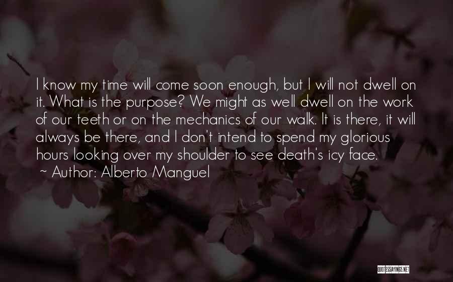 Alberto Manguel Quotes: I Know My Time Will Come Soon Enough, But I Will Not Dwell On It. What Is The Purpose? We