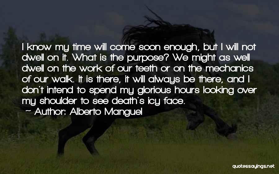 Alberto Manguel Quotes: I Know My Time Will Come Soon Enough, But I Will Not Dwell On It. What Is The Purpose? We