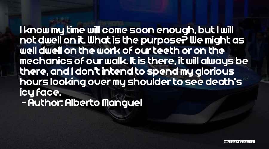 Alberto Manguel Quotes: I Know My Time Will Come Soon Enough, But I Will Not Dwell On It. What Is The Purpose? We