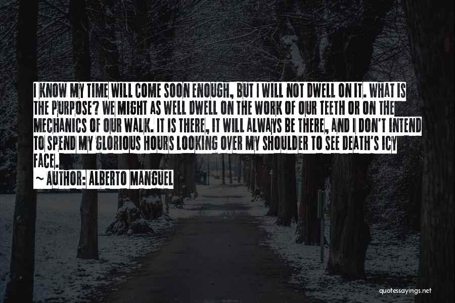 Alberto Manguel Quotes: I Know My Time Will Come Soon Enough, But I Will Not Dwell On It. What Is The Purpose? We