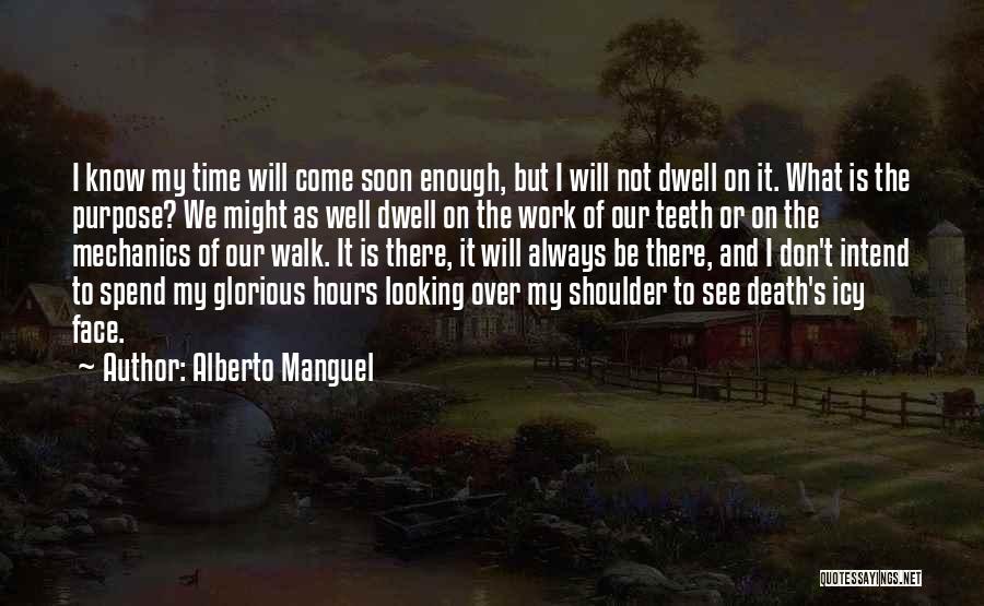 Alberto Manguel Quotes: I Know My Time Will Come Soon Enough, But I Will Not Dwell On It. What Is The Purpose? We