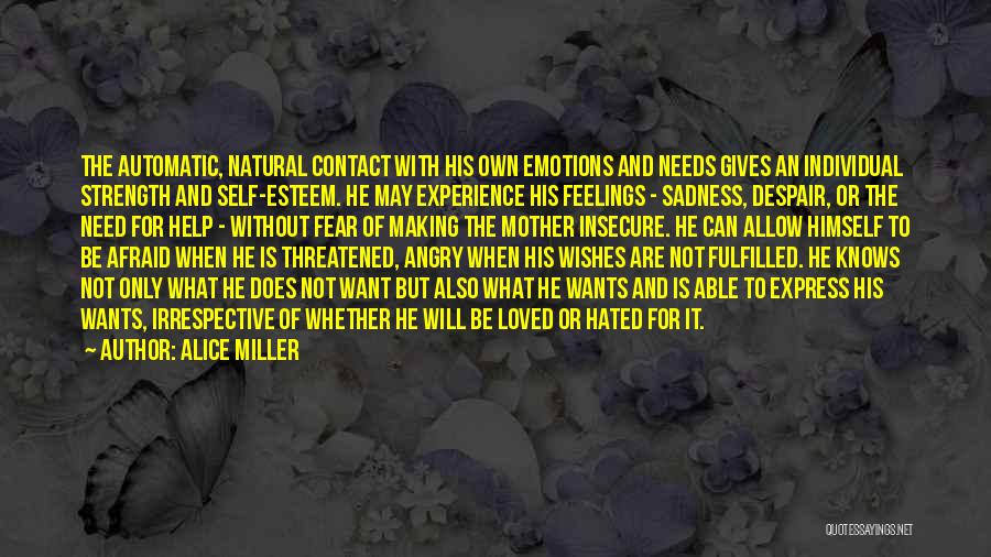 Alice Miller Quotes: The Automatic, Natural Contact With His Own Emotions And Needs Gives An Individual Strength And Self-esteem. He May Experience His