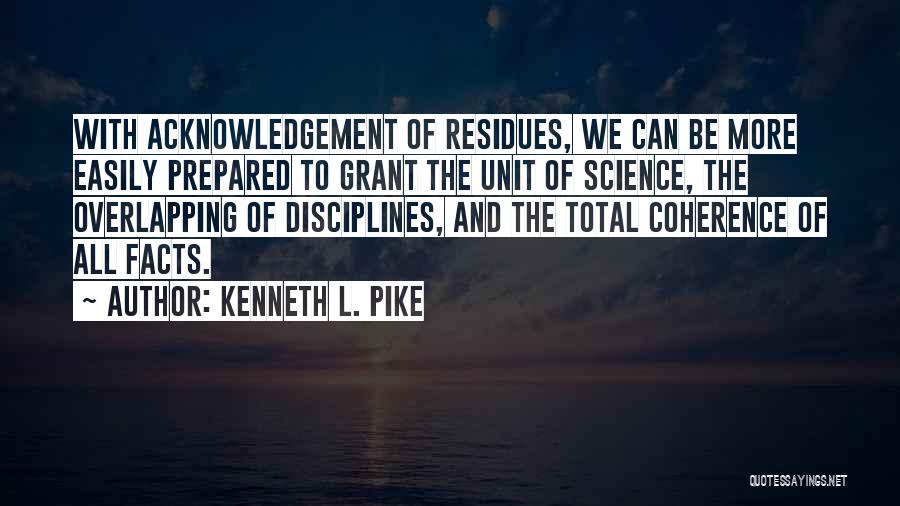 Kenneth L. Pike Quotes: With Acknowledgement Of Residues, We Can Be More Easily Prepared To Grant The Unit Of Science, The Overlapping Of Disciplines,