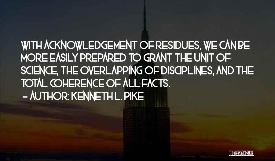 Kenneth L. Pike Quotes: With Acknowledgement Of Residues, We Can Be More Easily Prepared To Grant The Unit Of Science, The Overlapping Of Disciplines,