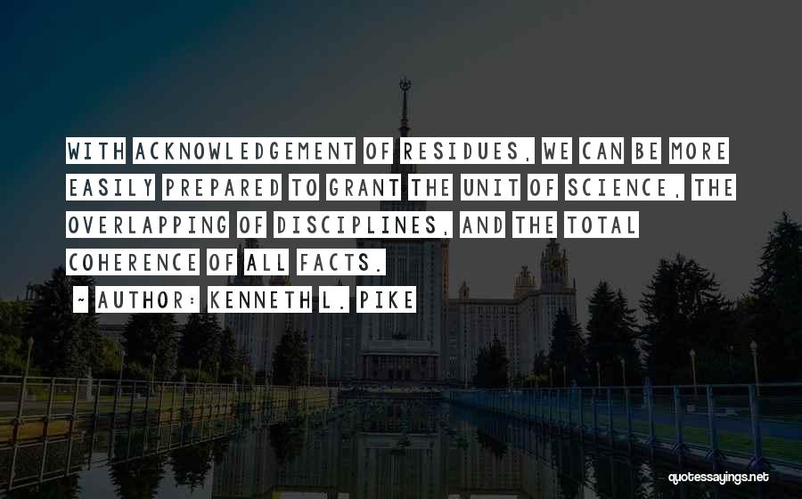 Kenneth L. Pike Quotes: With Acknowledgement Of Residues, We Can Be More Easily Prepared To Grant The Unit Of Science, The Overlapping Of Disciplines,