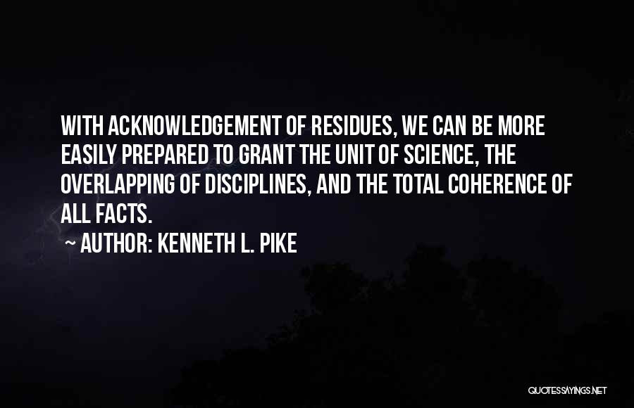 Kenneth L. Pike Quotes: With Acknowledgement Of Residues, We Can Be More Easily Prepared To Grant The Unit Of Science, The Overlapping Of Disciplines,