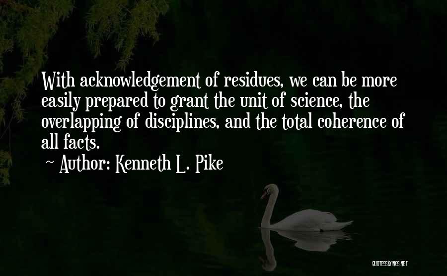 Kenneth L. Pike Quotes: With Acknowledgement Of Residues, We Can Be More Easily Prepared To Grant The Unit Of Science, The Overlapping Of Disciplines,