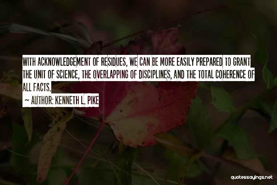 Kenneth L. Pike Quotes: With Acknowledgement Of Residues, We Can Be More Easily Prepared To Grant The Unit Of Science, The Overlapping Of Disciplines,