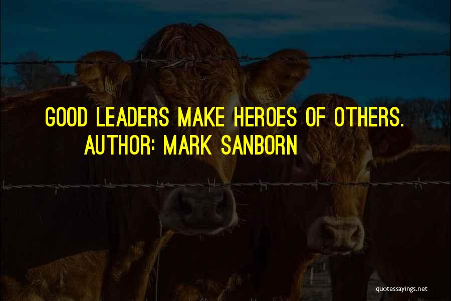 Mark Sanborn Quotes: Good Leaders Make Heroes Of Others.