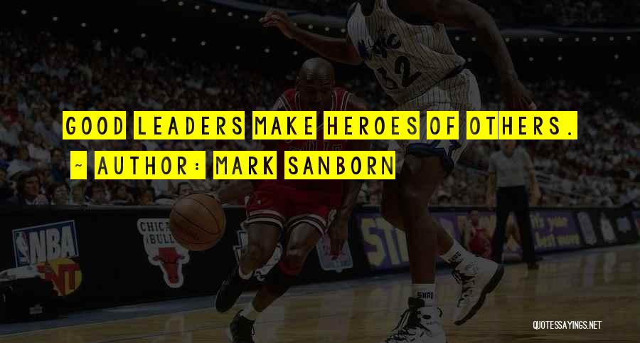 Mark Sanborn Quotes: Good Leaders Make Heroes Of Others.