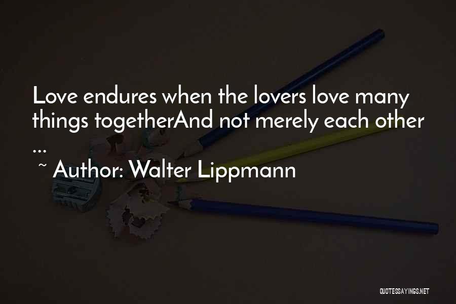 Walter Lippmann Quotes: Love Endures When The Lovers Love Many Things Togetherand Not Merely Each Other ...