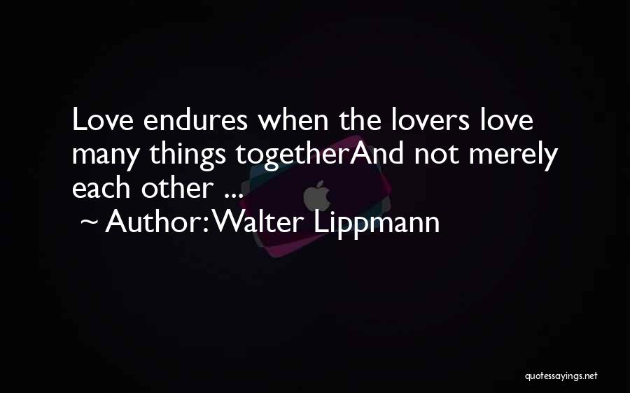 Walter Lippmann Quotes: Love Endures When The Lovers Love Many Things Togetherand Not Merely Each Other ...