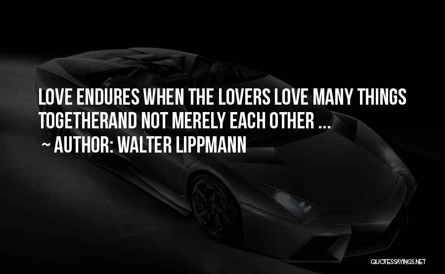 Walter Lippmann Quotes: Love Endures When The Lovers Love Many Things Togetherand Not Merely Each Other ...