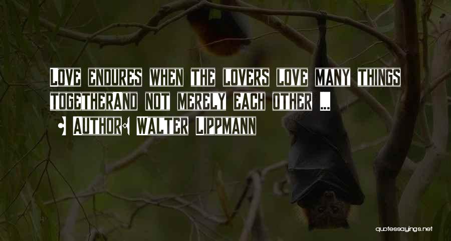 Walter Lippmann Quotes: Love Endures When The Lovers Love Many Things Togetherand Not Merely Each Other ...