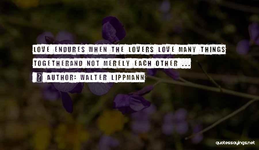 Walter Lippmann Quotes: Love Endures When The Lovers Love Many Things Togetherand Not Merely Each Other ...