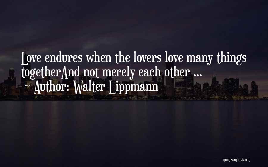 Walter Lippmann Quotes: Love Endures When The Lovers Love Many Things Togetherand Not Merely Each Other ...