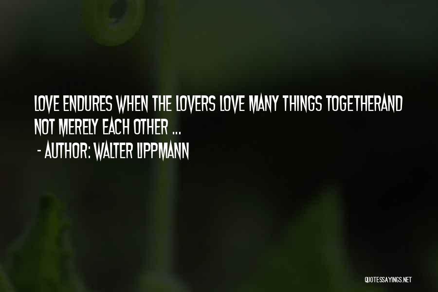 Walter Lippmann Quotes: Love Endures When The Lovers Love Many Things Togetherand Not Merely Each Other ...