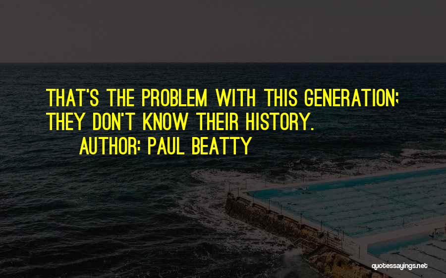 Paul Beatty Quotes: That's The Problem With This Generation; They Don't Know Their History.