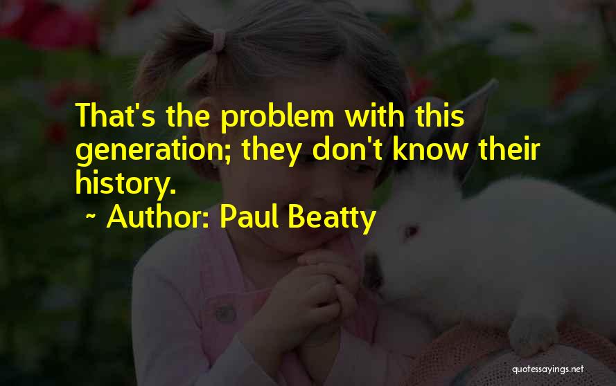 Paul Beatty Quotes: That's The Problem With This Generation; They Don't Know Their History.