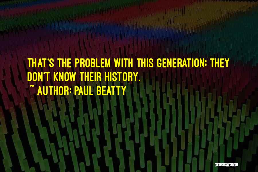 Paul Beatty Quotes: That's The Problem With This Generation; They Don't Know Their History.