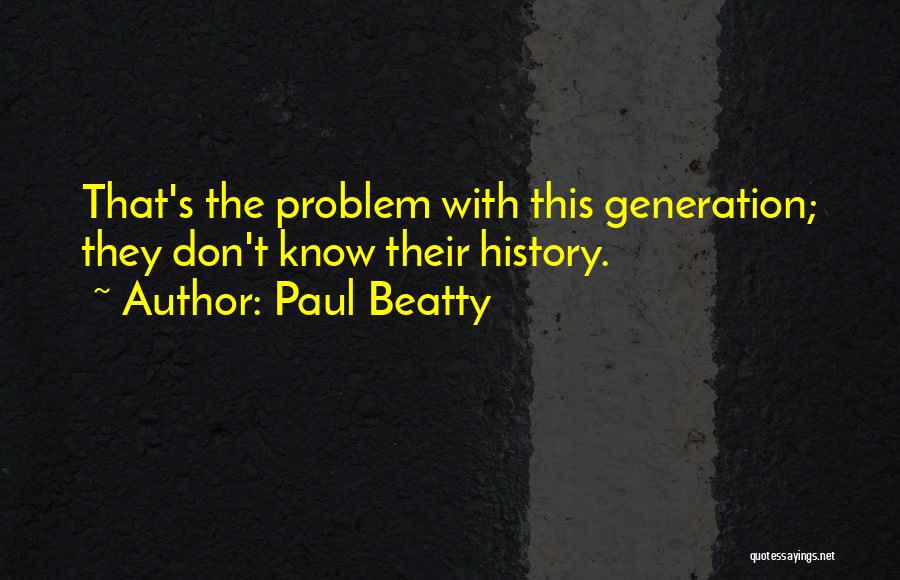 Paul Beatty Quotes: That's The Problem With This Generation; They Don't Know Their History.