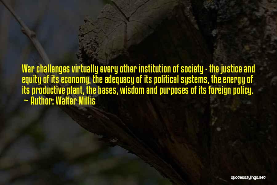 Walter Millis Quotes: War Challenges Virtually Every Other Institution Of Society - The Justice And Equity Of Its Economy, The Adequacy Of Its