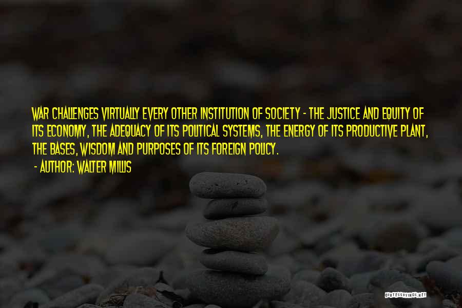 Walter Millis Quotes: War Challenges Virtually Every Other Institution Of Society - The Justice And Equity Of Its Economy, The Adequacy Of Its
