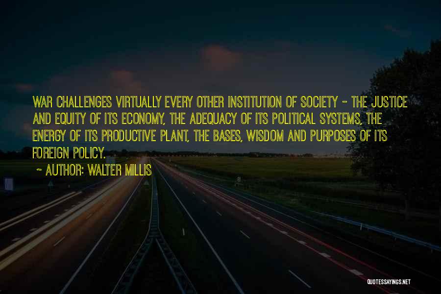 Walter Millis Quotes: War Challenges Virtually Every Other Institution Of Society - The Justice And Equity Of Its Economy, The Adequacy Of Its
