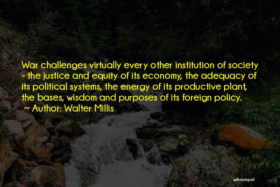 Walter Millis Quotes: War Challenges Virtually Every Other Institution Of Society - The Justice And Equity Of Its Economy, The Adequacy Of Its