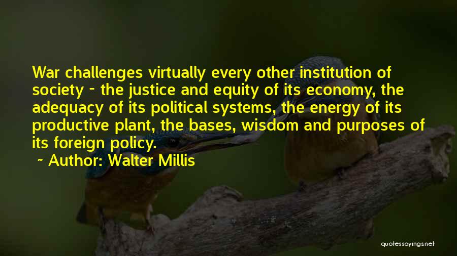 Walter Millis Quotes: War Challenges Virtually Every Other Institution Of Society - The Justice And Equity Of Its Economy, The Adequacy Of Its