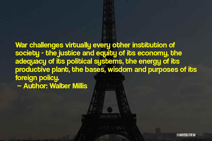 Walter Millis Quotes: War Challenges Virtually Every Other Institution Of Society - The Justice And Equity Of Its Economy, The Adequacy Of Its