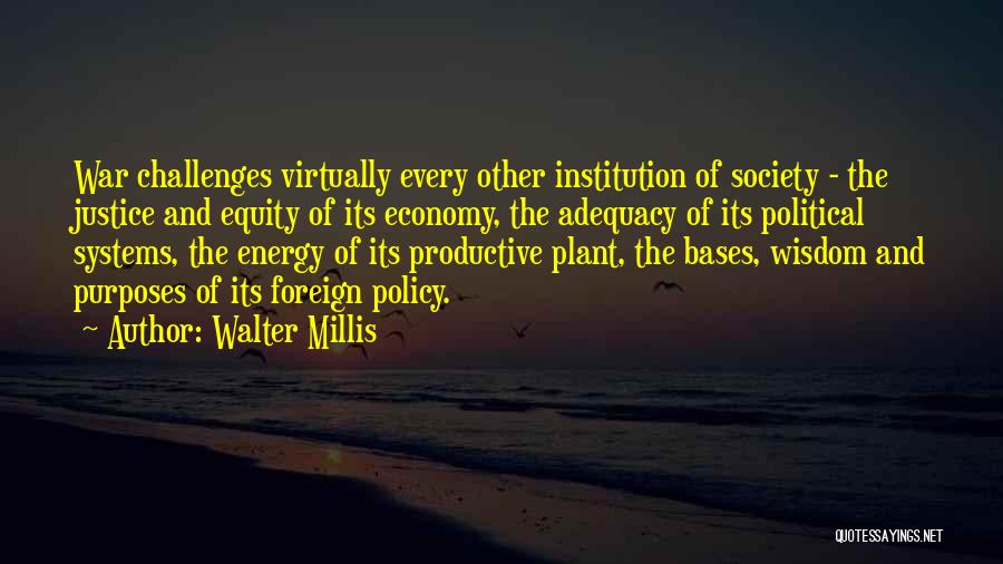 Walter Millis Quotes: War Challenges Virtually Every Other Institution Of Society - The Justice And Equity Of Its Economy, The Adequacy Of Its