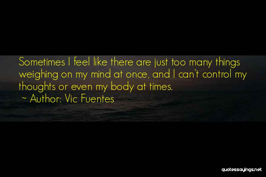 Vic Fuentes Quotes: Sometimes I Feel Like There Are Just Too Many Things Weighing On My Mind At Once, And I Can't Control