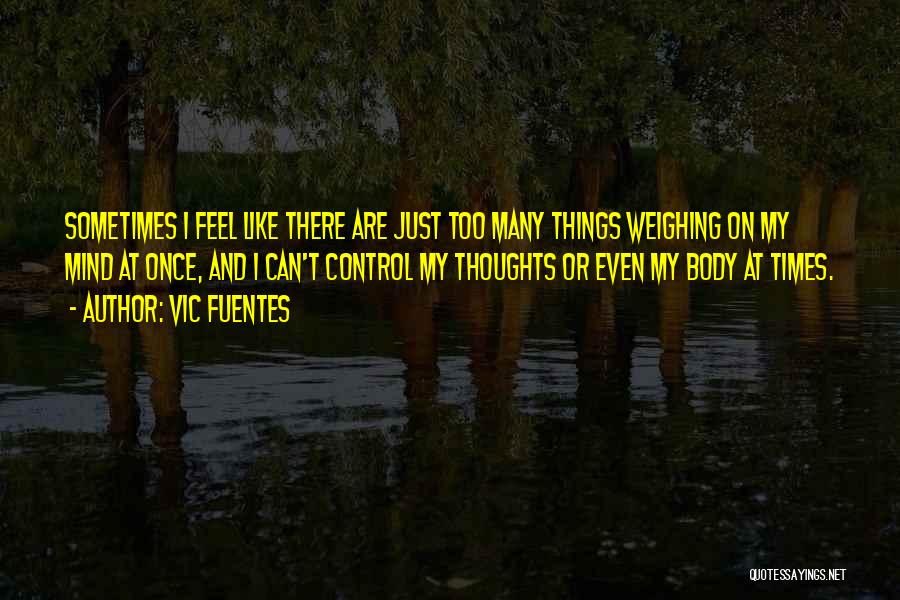 Vic Fuentes Quotes: Sometimes I Feel Like There Are Just Too Many Things Weighing On My Mind At Once, And I Can't Control