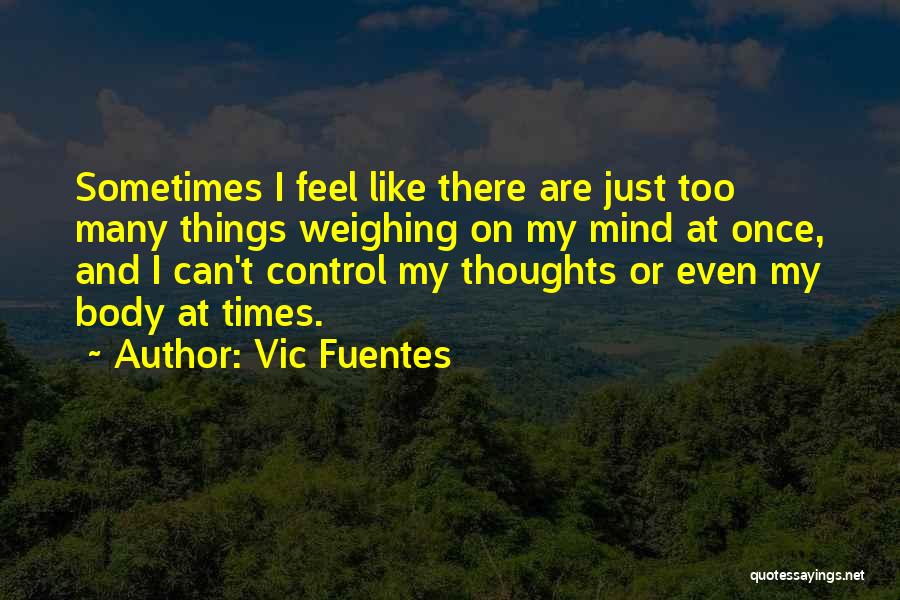 Vic Fuentes Quotes: Sometimes I Feel Like There Are Just Too Many Things Weighing On My Mind At Once, And I Can't Control