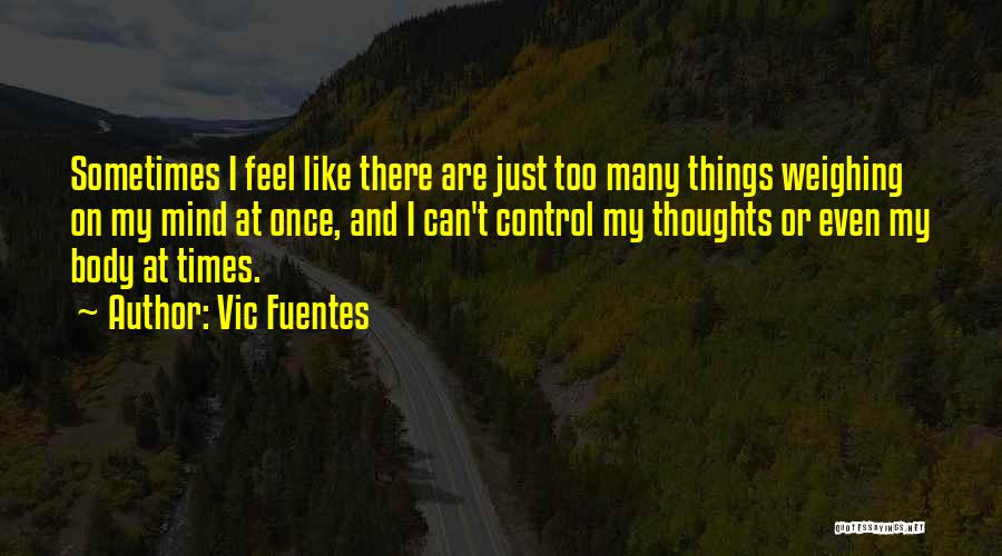 Vic Fuentes Quotes: Sometimes I Feel Like There Are Just Too Many Things Weighing On My Mind At Once, And I Can't Control