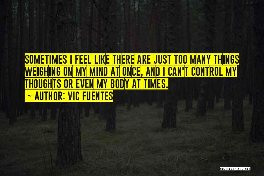 Vic Fuentes Quotes: Sometimes I Feel Like There Are Just Too Many Things Weighing On My Mind At Once, And I Can't Control