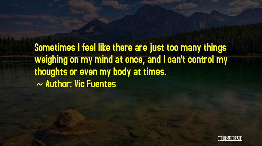 Vic Fuentes Quotes: Sometimes I Feel Like There Are Just Too Many Things Weighing On My Mind At Once, And I Can't Control