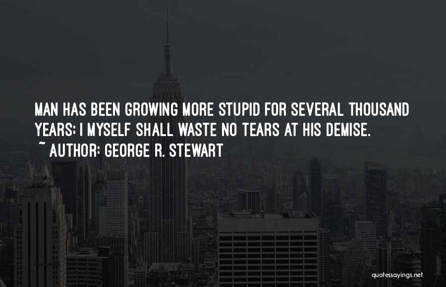 George R. Stewart Quotes: Man Has Been Growing More Stupid For Several Thousand Years; I Myself Shall Waste No Tears At His Demise.