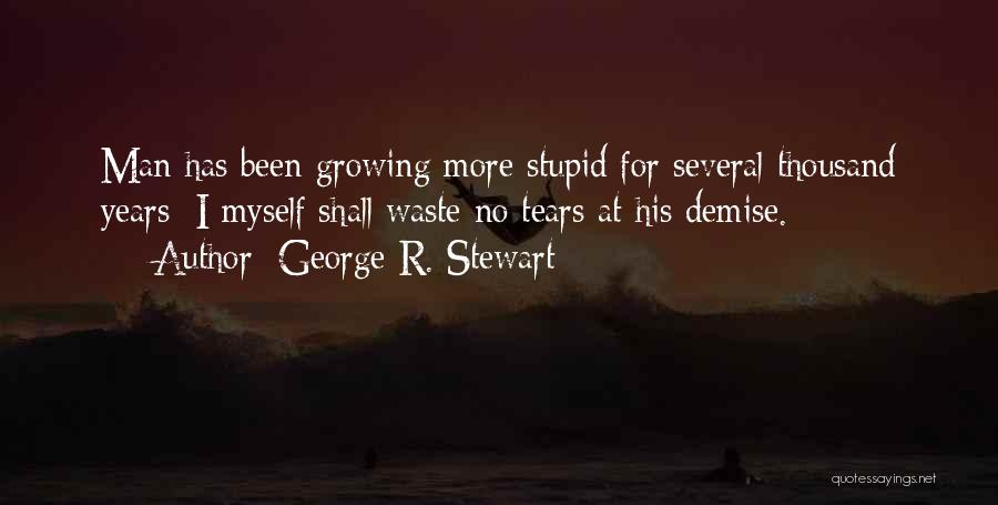 George R. Stewart Quotes: Man Has Been Growing More Stupid For Several Thousand Years; I Myself Shall Waste No Tears At His Demise.