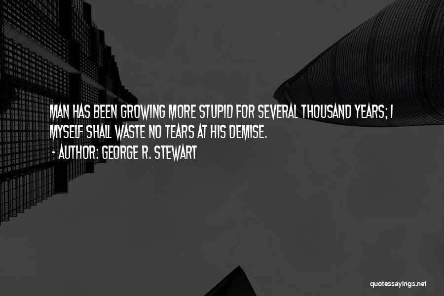 George R. Stewart Quotes: Man Has Been Growing More Stupid For Several Thousand Years; I Myself Shall Waste No Tears At His Demise.