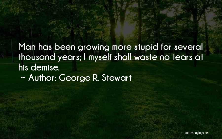 George R. Stewart Quotes: Man Has Been Growing More Stupid For Several Thousand Years; I Myself Shall Waste No Tears At His Demise.