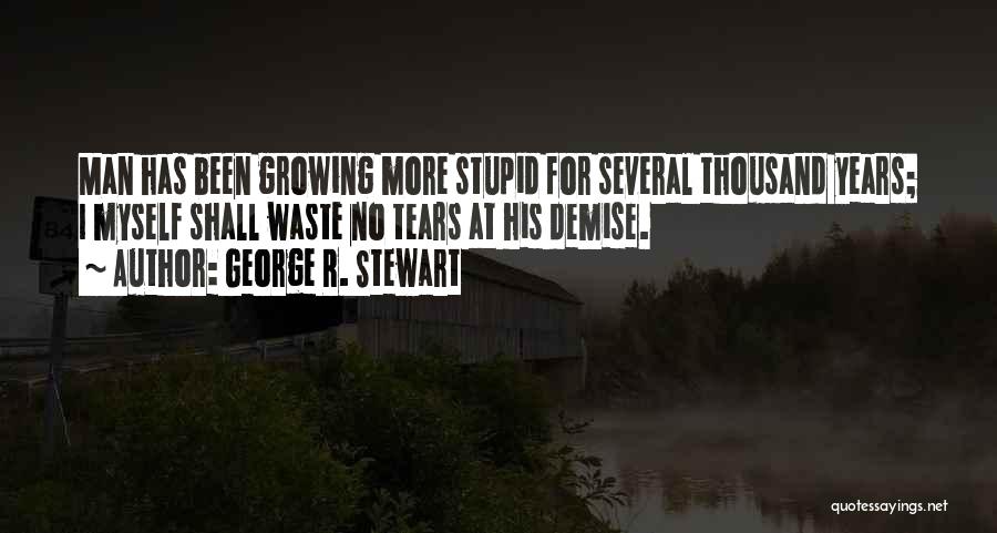 George R. Stewart Quotes: Man Has Been Growing More Stupid For Several Thousand Years; I Myself Shall Waste No Tears At His Demise.