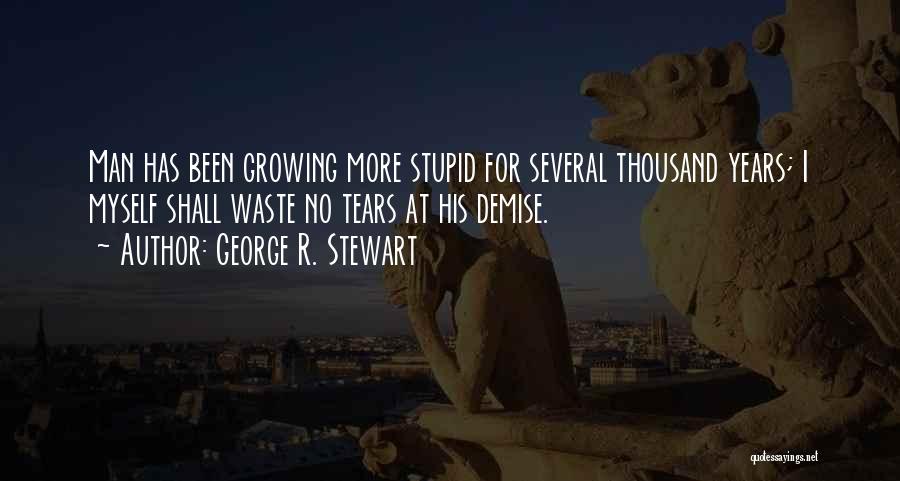 George R. Stewart Quotes: Man Has Been Growing More Stupid For Several Thousand Years; I Myself Shall Waste No Tears At His Demise.