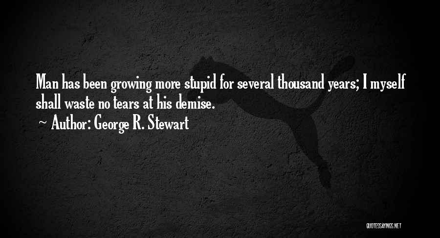 George R. Stewart Quotes: Man Has Been Growing More Stupid For Several Thousand Years; I Myself Shall Waste No Tears At His Demise.