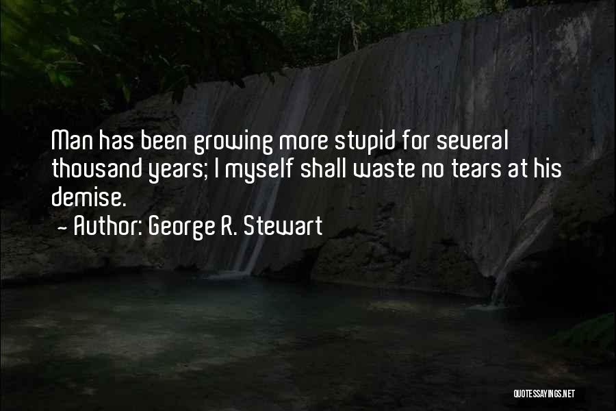 George R. Stewart Quotes: Man Has Been Growing More Stupid For Several Thousand Years; I Myself Shall Waste No Tears At His Demise.