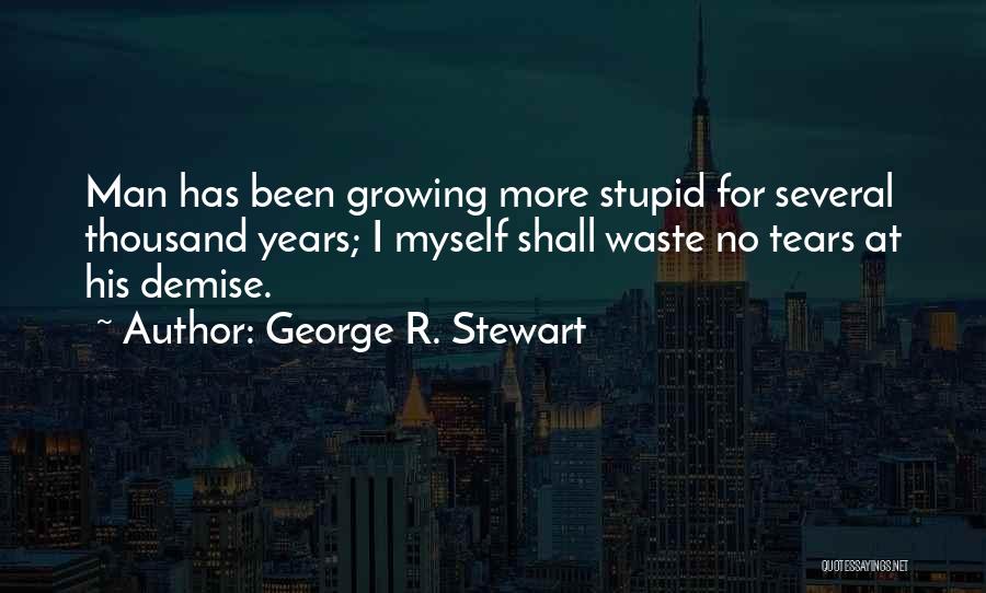 George R. Stewart Quotes: Man Has Been Growing More Stupid For Several Thousand Years; I Myself Shall Waste No Tears At His Demise.