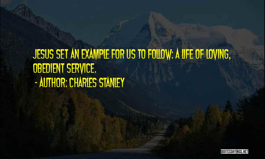 Charles Stanley Quotes: Jesus Set An Example For Us To Follow: A Life Of Loving, Obedient Service.