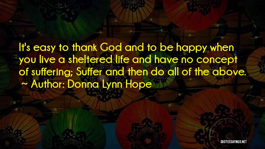 Donna Lynn Hope Quotes: It's Easy To Thank God And To Be Happy When You Live A Sheltered Life And Have No Concept Of